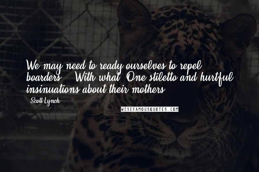 Scott Lynch Quotes: We may need to ready ourselves to repel boarders." "With what? One stiletto and hurtful insinuations about their mothers?