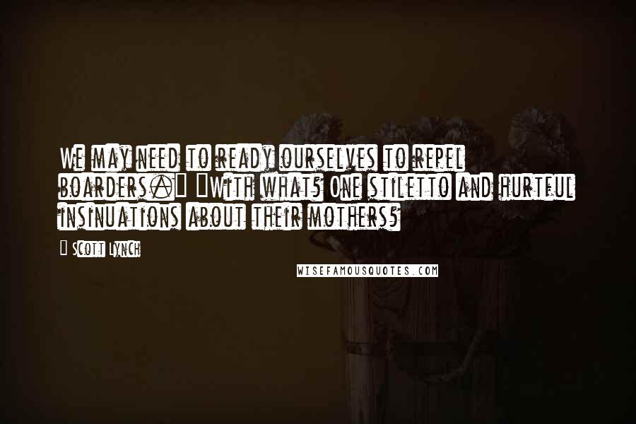 Scott Lynch Quotes: We may need to ready ourselves to repel boarders." "With what? One stiletto and hurtful insinuations about their mothers?