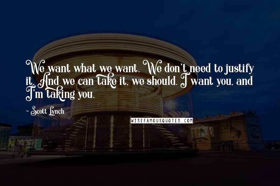 Scott Lynch Quotes: We want what we want. We don't need to justify it. And we can take it, we should. I want you, and I'm taking you.