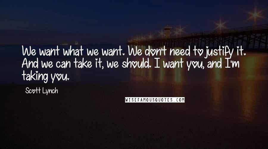 Scott Lynch Quotes: We want what we want. We don't need to justify it. And we can take it, we should. I want you, and I'm taking you.