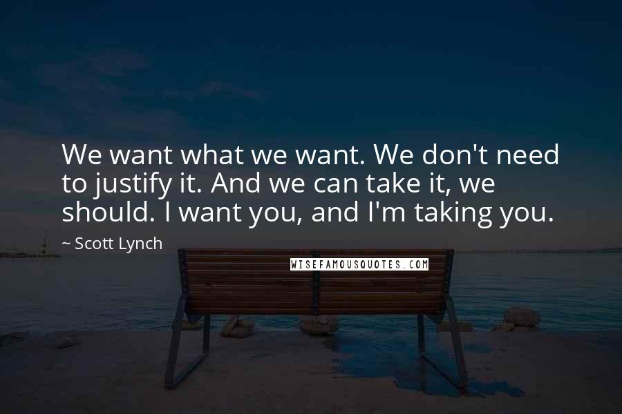 Scott Lynch Quotes: We want what we want. We don't need to justify it. And we can take it, we should. I want you, and I'm taking you.