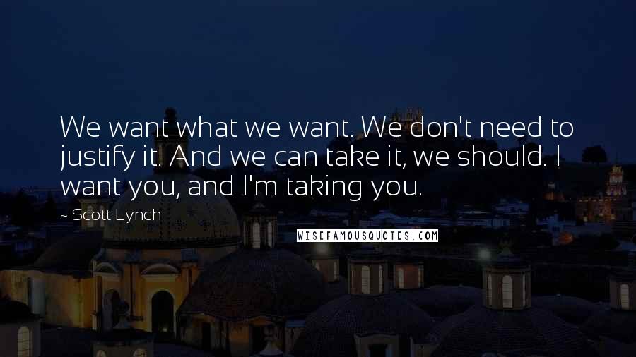Scott Lynch Quotes: We want what we want. We don't need to justify it. And we can take it, we should. I want you, and I'm taking you.
