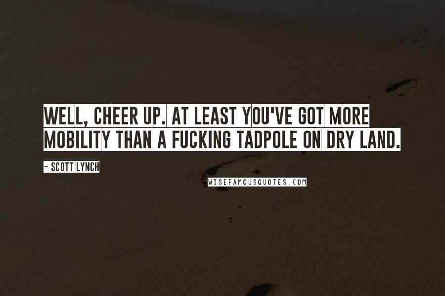 Scott Lynch Quotes: Well, cheer up. At least you've got more mobility than a fucking tadpole on dry land.