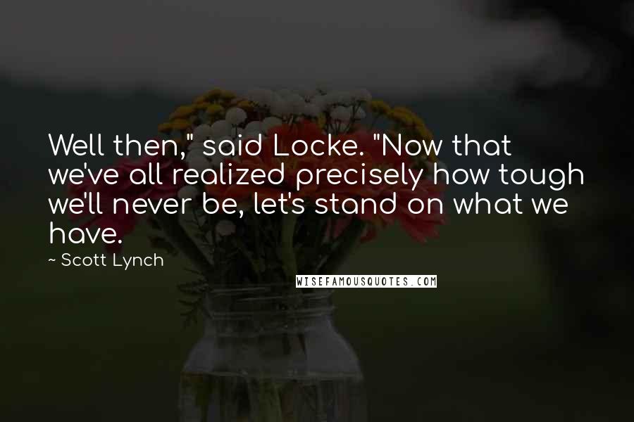Scott Lynch Quotes: Well then," said Locke. "Now that we've all realized precisely how tough we'll never be, let's stand on what we have.