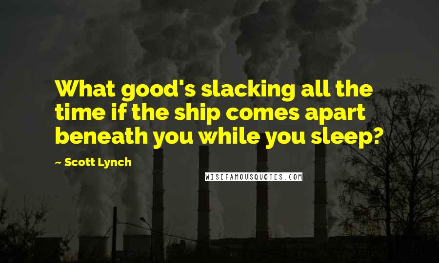 Scott Lynch Quotes: What good's slacking all the time if the ship comes apart beneath you while you sleep?