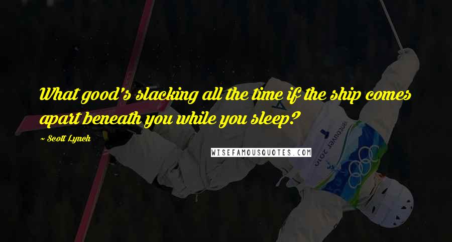 Scott Lynch Quotes: What good's slacking all the time if the ship comes apart beneath you while you sleep?