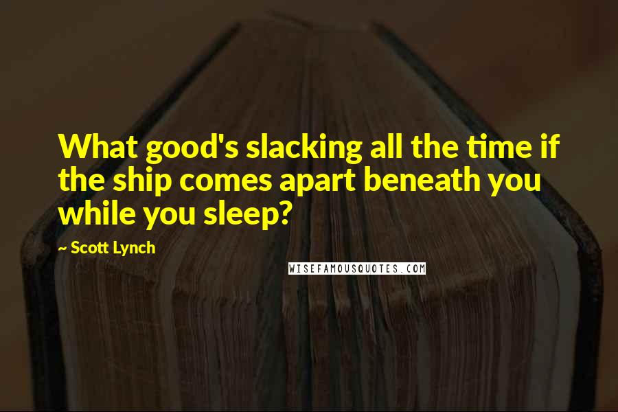 Scott Lynch Quotes: What good's slacking all the time if the ship comes apart beneath you while you sleep?