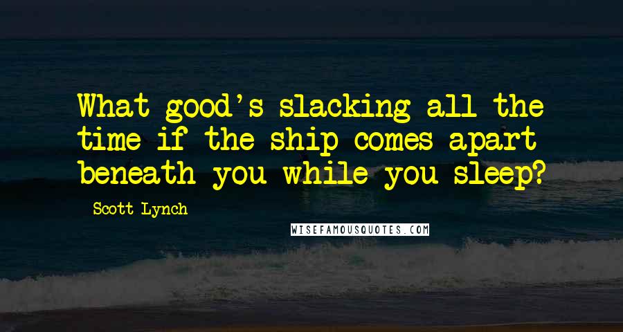 Scott Lynch Quotes: What good's slacking all the time if the ship comes apart beneath you while you sleep?