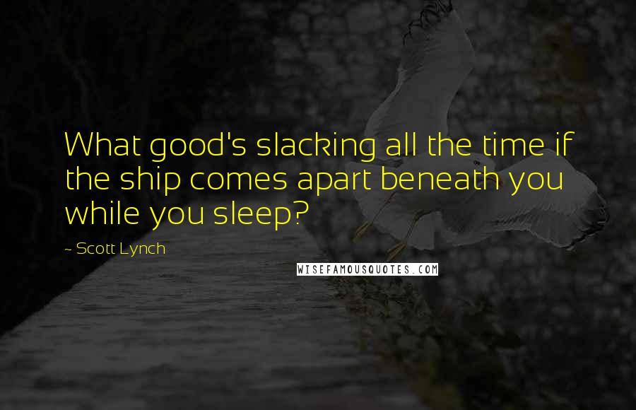 Scott Lynch Quotes: What good's slacking all the time if the ship comes apart beneath you while you sleep?