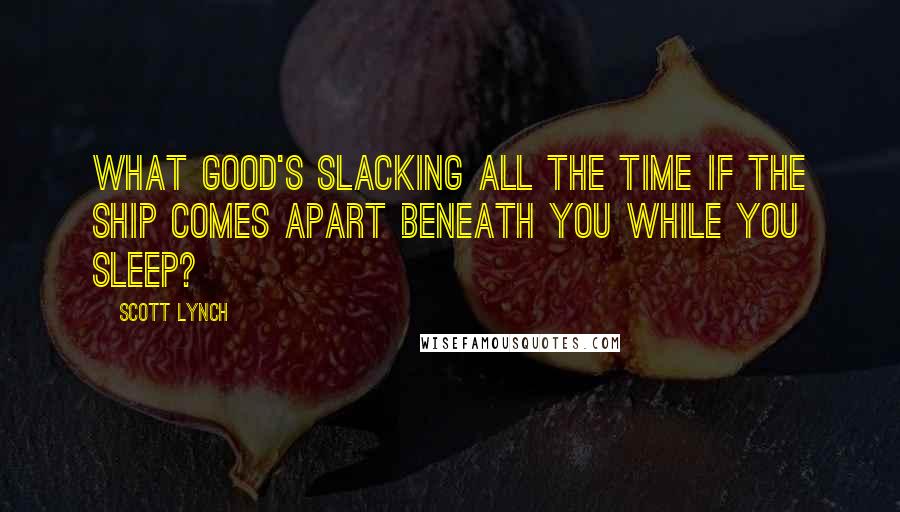 Scott Lynch Quotes: What good's slacking all the time if the ship comes apart beneath you while you sleep?