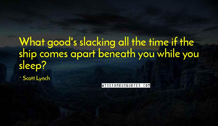 Scott Lynch Quotes: What good's slacking all the time if the ship comes apart beneath you while you sleep?