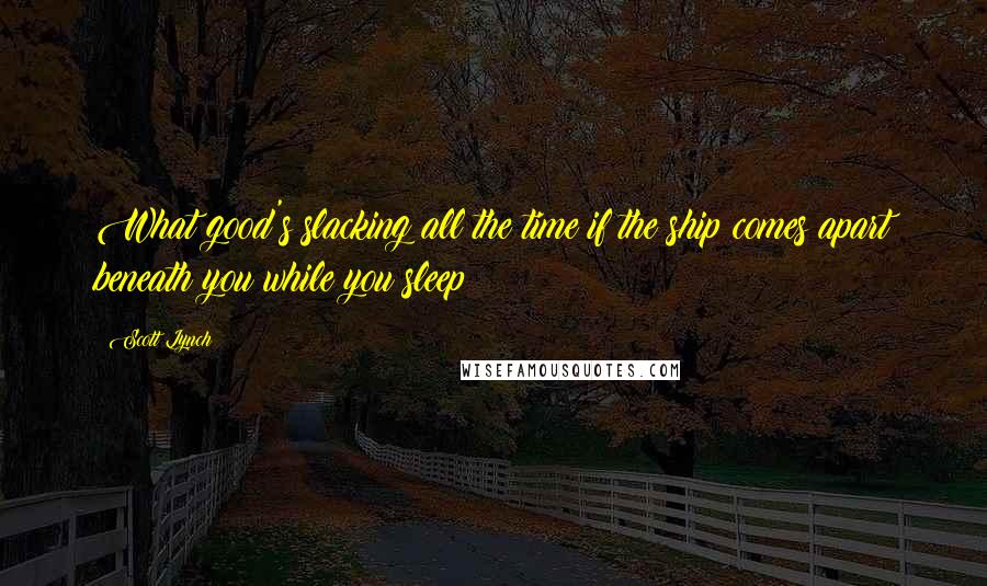 Scott Lynch Quotes: What good's slacking all the time if the ship comes apart beneath you while you sleep?