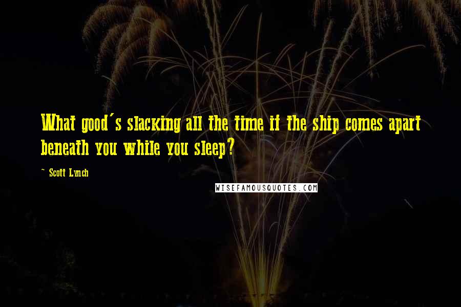 Scott Lynch Quotes: What good's slacking all the time if the ship comes apart beneath you while you sleep?