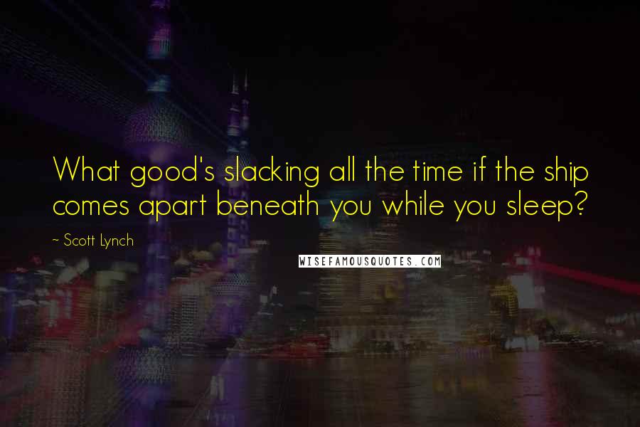 Scott Lynch Quotes: What good's slacking all the time if the ship comes apart beneath you while you sleep?