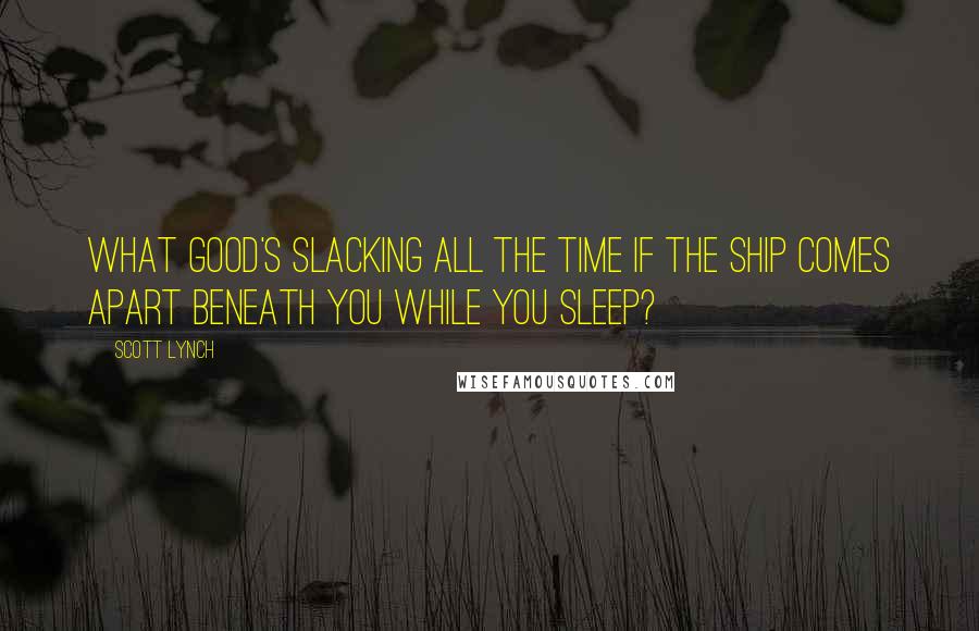 Scott Lynch Quotes: What good's slacking all the time if the ship comes apart beneath you while you sleep?