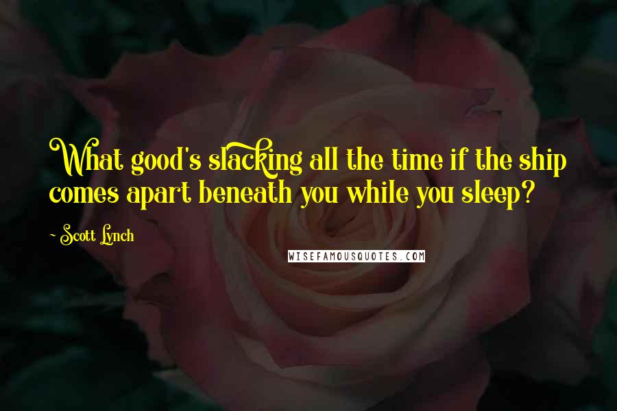 Scott Lynch Quotes: What good's slacking all the time if the ship comes apart beneath you while you sleep?