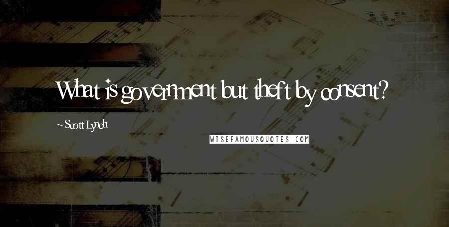 Scott Lynch Quotes: What is government but theft by consent?