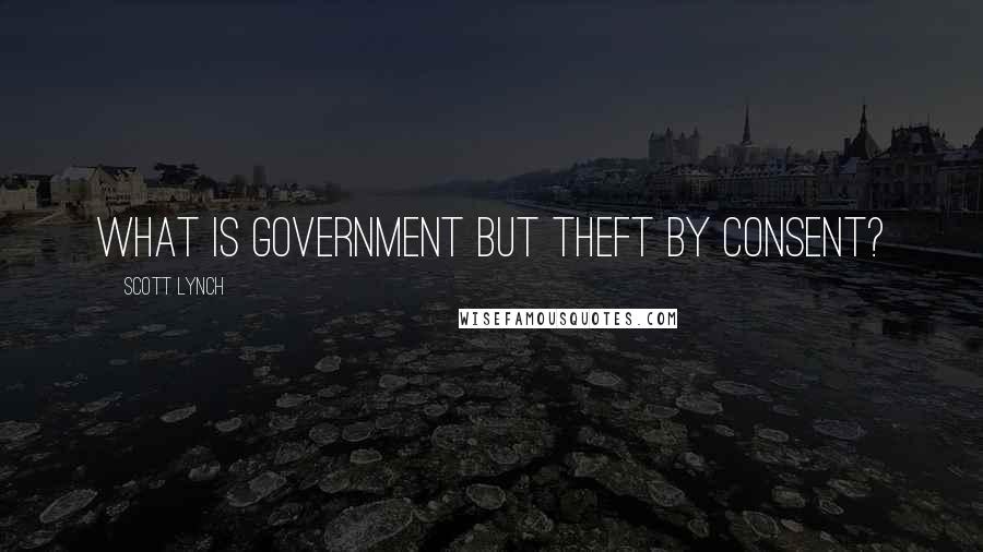 Scott Lynch Quotes: What is government but theft by consent?