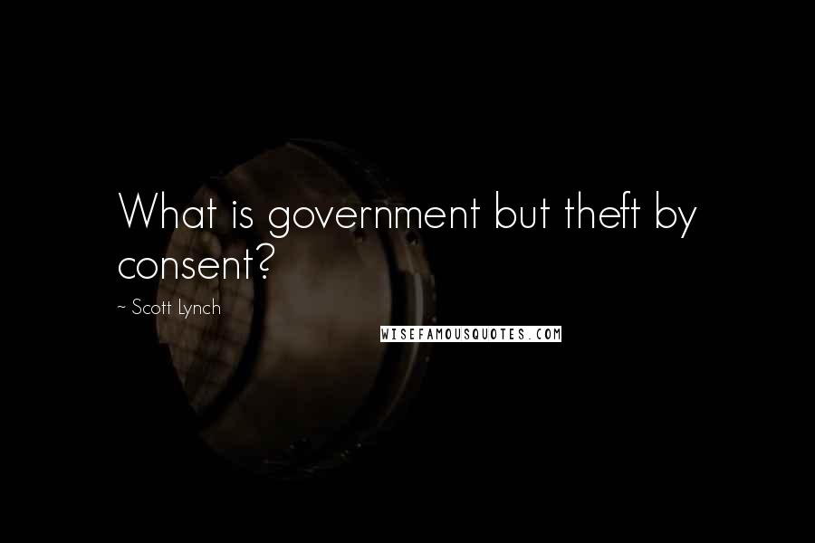 Scott Lynch Quotes: What is government but theft by consent?
