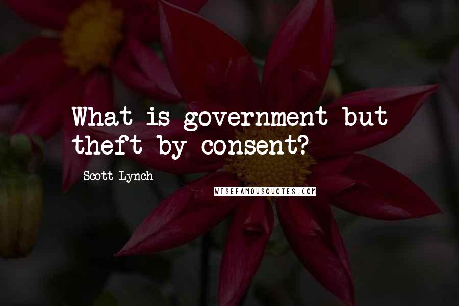 Scott Lynch Quotes: What is government but theft by consent?