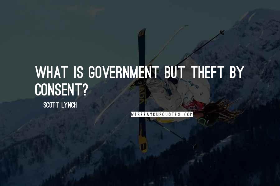 Scott Lynch Quotes: What is government but theft by consent?
