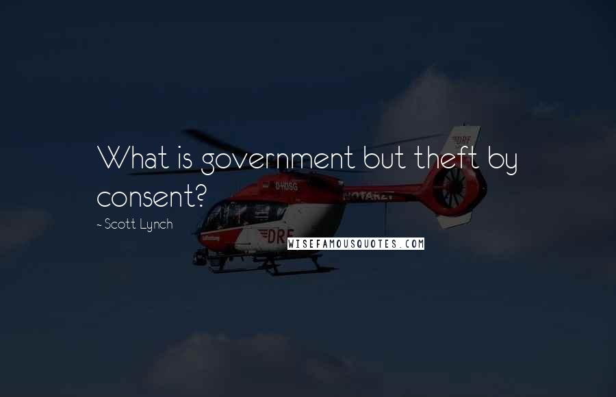 Scott Lynch Quotes: What is government but theft by consent?