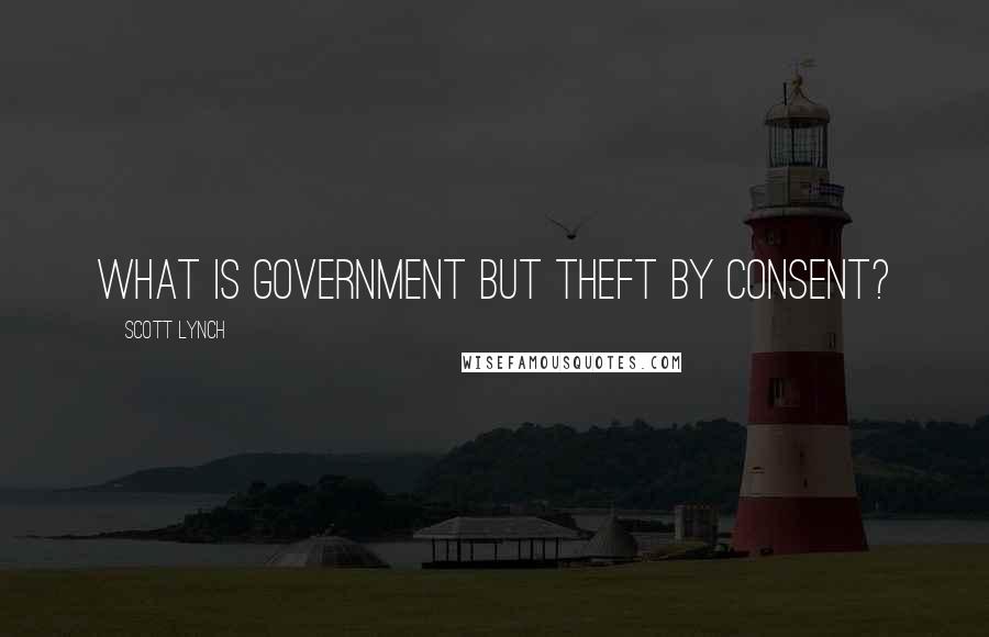 Scott Lynch Quotes: What is government but theft by consent?
