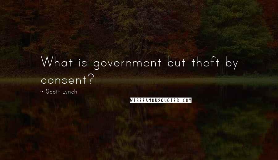 Scott Lynch Quotes: What is government but theft by consent?