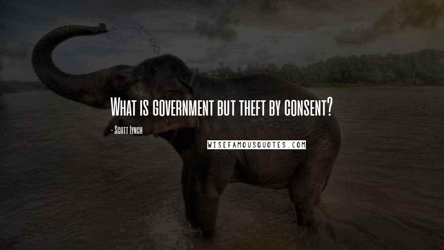 Scott Lynch Quotes: What is government but theft by consent?