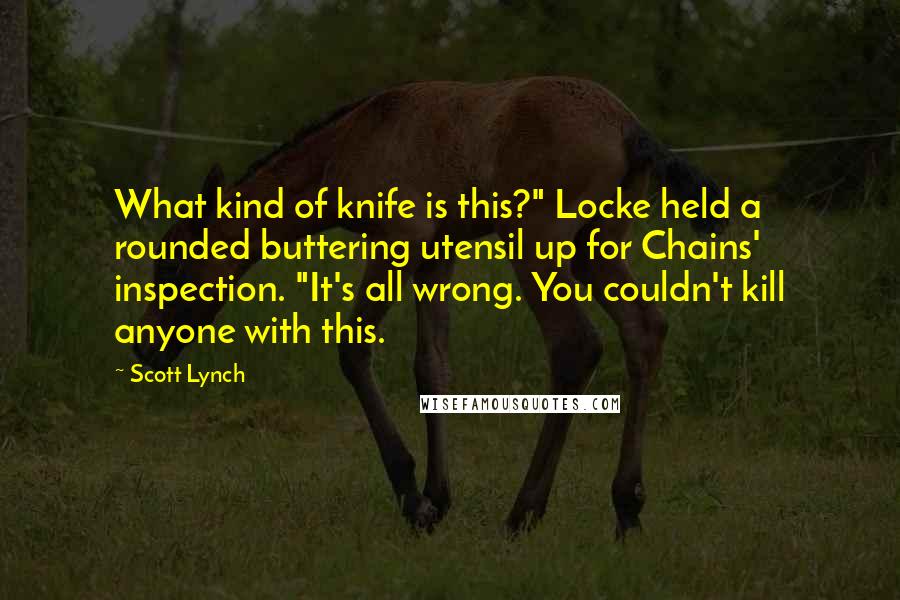 Scott Lynch Quotes: What kind of knife is this?" Locke held a rounded buttering utensil up for Chains' inspection. "It's all wrong. You couldn't kill anyone with this.