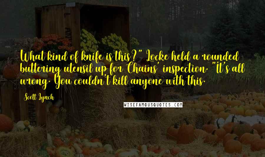 Scott Lynch Quotes: What kind of knife is this?" Locke held a rounded buttering utensil up for Chains' inspection. "It's all wrong. You couldn't kill anyone with this.