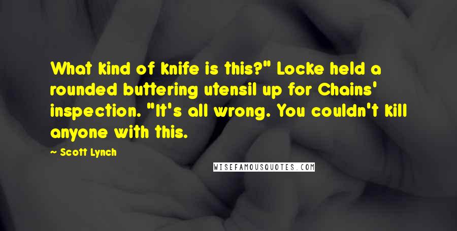 Scott Lynch Quotes: What kind of knife is this?" Locke held a rounded buttering utensil up for Chains' inspection. "It's all wrong. You couldn't kill anyone with this.