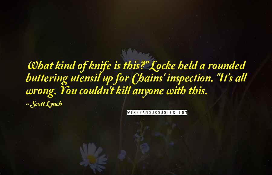 Scott Lynch Quotes: What kind of knife is this?" Locke held a rounded buttering utensil up for Chains' inspection. "It's all wrong. You couldn't kill anyone with this.