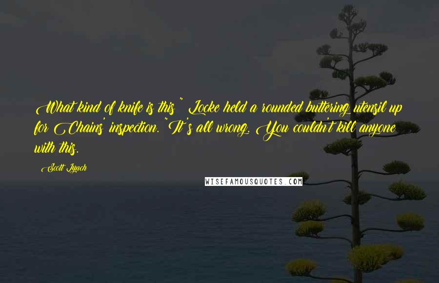 Scott Lynch Quotes: What kind of knife is this?" Locke held a rounded buttering utensil up for Chains' inspection. "It's all wrong. You couldn't kill anyone with this.