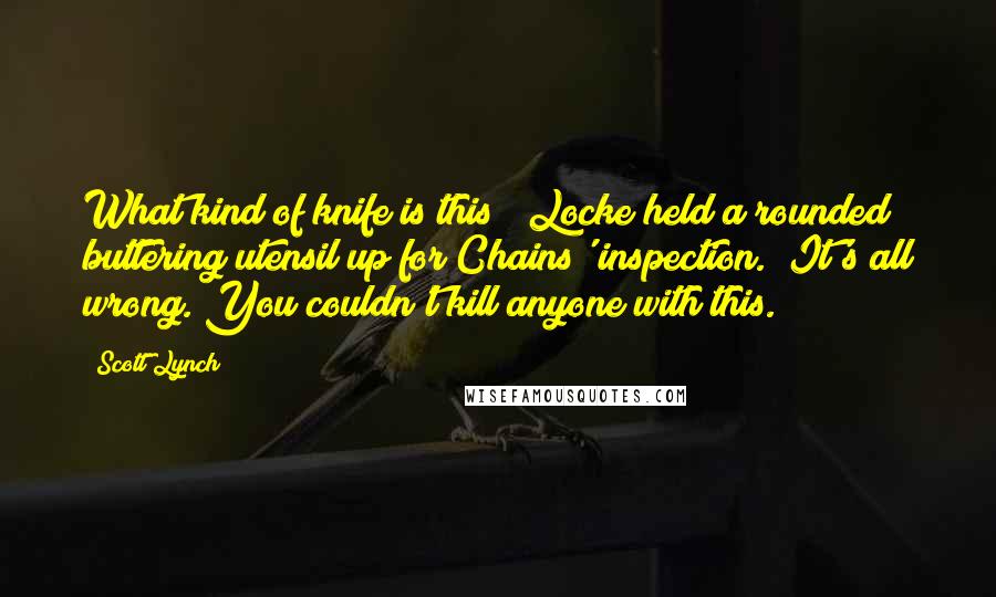 Scott Lynch Quotes: What kind of knife is this?" Locke held a rounded buttering utensil up for Chains' inspection. "It's all wrong. You couldn't kill anyone with this.