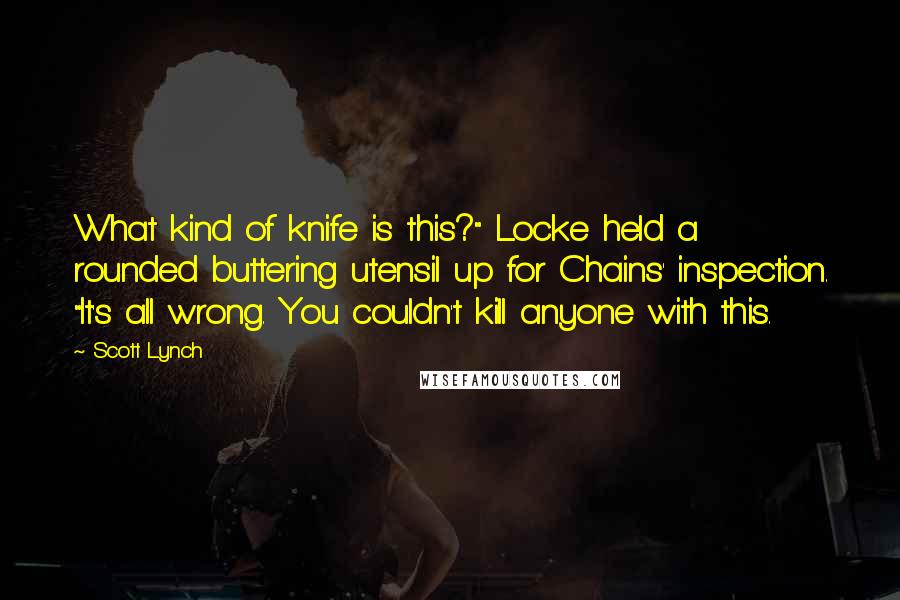 Scott Lynch Quotes: What kind of knife is this?" Locke held a rounded buttering utensil up for Chains' inspection. "It's all wrong. You couldn't kill anyone with this.