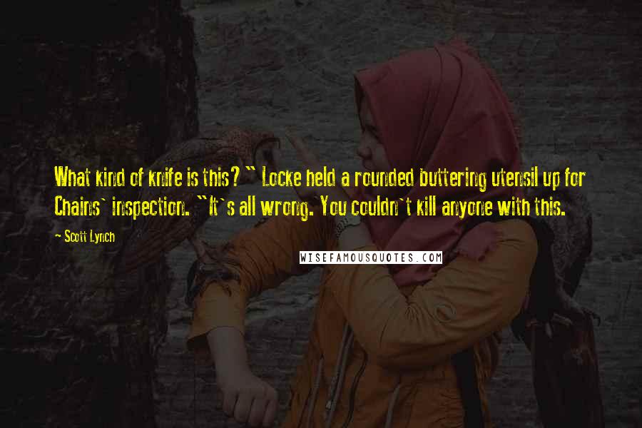 Scott Lynch Quotes: What kind of knife is this?" Locke held a rounded buttering utensil up for Chains' inspection. "It's all wrong. You couldn't kill anyone with this.