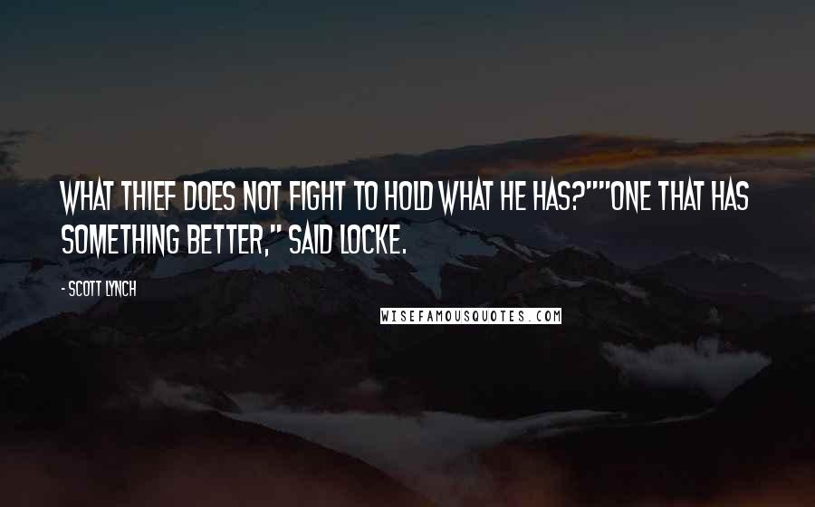 Scott Lynch Quotes: What thief does not fight to hold what he has?""One that has something better," said Locke.