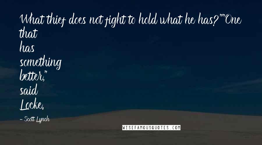 Scott Lynch Quotes: What thief does not fight to hold what he has?""One that has something better," said Locke.