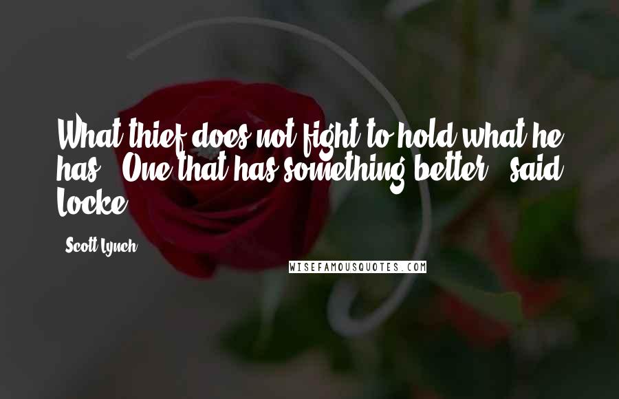 Scott Lynch Quotes: What thief does not fight to hold what he has?""One that has something better," said Locke.