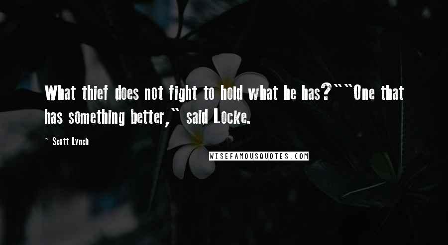 Scott Lynch Quotes: What thief does not fight to hold what he has?""One that has something better," said Locke.