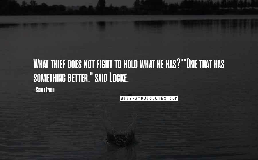 Scott Lynch Quotes: What thief does not fight to hold what he has?""One that has something better," said Locke.