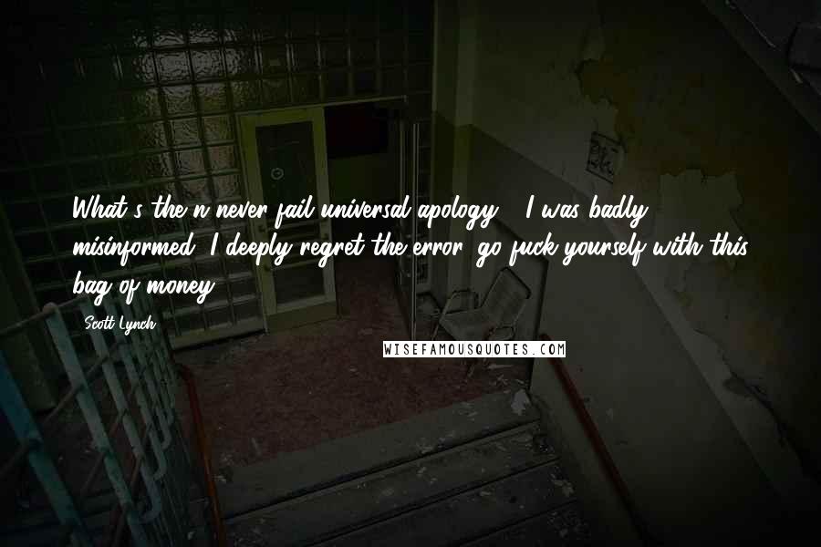 Scott Lynch Quotes: What's the n-never-fail universal apology?""'I was badly misinformed, I deeply regret the error, go fuck yourself with this bag of money.