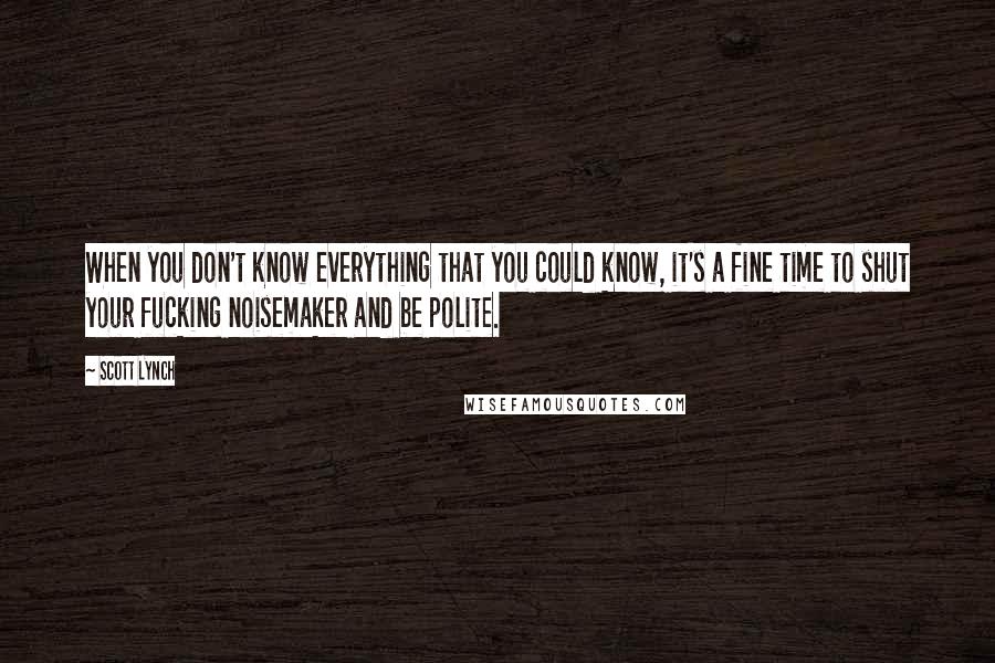 Scott Lynch Quotes: When you don't know everything that you could know, it's a fine time to shut your fucking noisemaker and be polite.