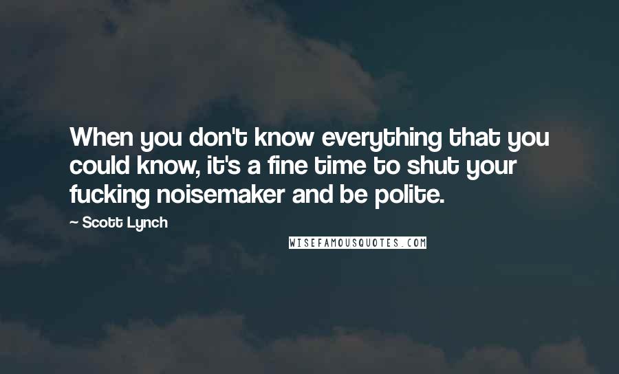 Scott Lynch Quotes: When you don't know everything that you could know, it's a fine time to shut your fucking noisemaker and be polite.