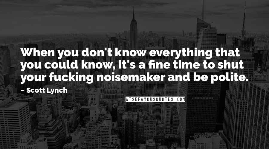 Scott Lynch Quotes: When you don't know everything that you could know, it's a fine time to shut your fucking noisemaker and be polite.