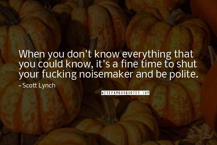 Scott Lynch Quotes: When you don't know everything that you could know, it's a fine time to shut your fucking noisemaker and be polite.