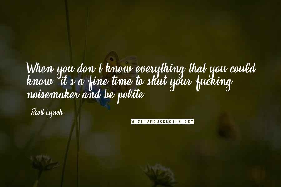 Scott Lynch Quotes: When you don't know everything that you could know, it's a fine time to shut your fucking noisemaker and be polite.