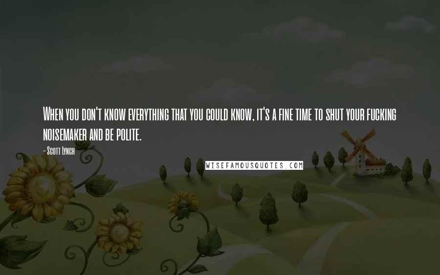 Scott Lynch Quotes: When you don't know everything that you could know, it's a fine time to shut your fucking noisemaker and be polite.