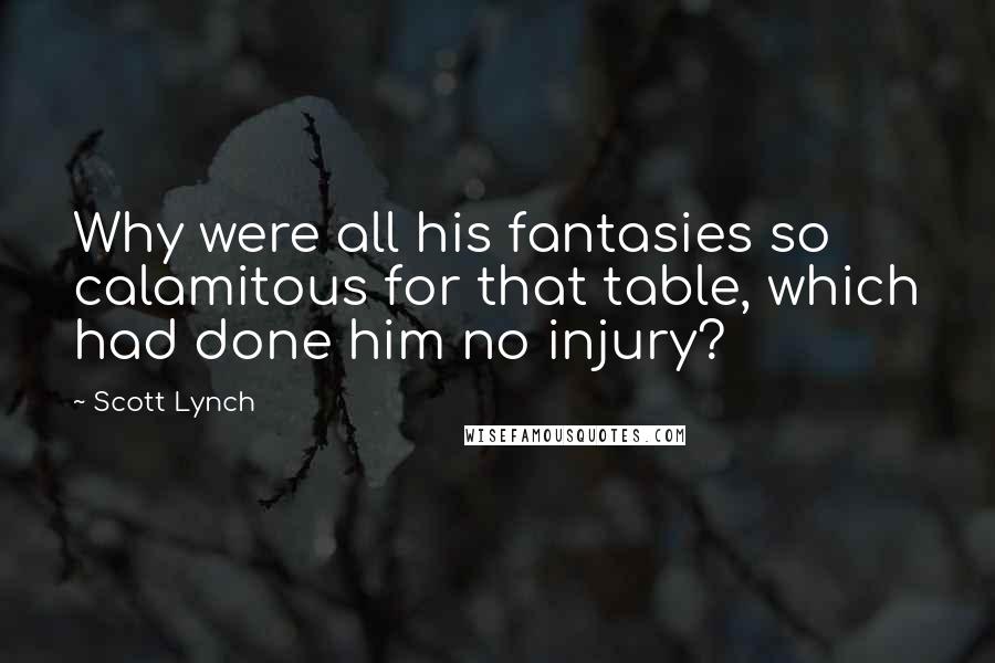 Scott Lynch Quotes: Why were all his fantasies so calamitous for that table, which had done him no injury?